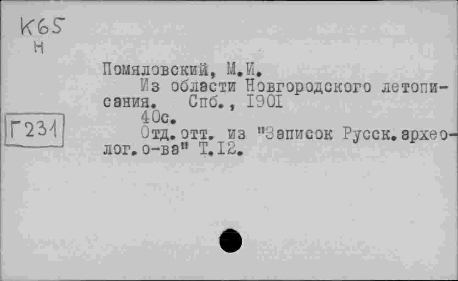 ﻿KGS’ н
Ґ23Н
Помяловский, М.И.
Из области Новгородского летописания. Спб., 1901
40с.
Отд. отт. из ’’Записок Русск. архео лог. о-ва" T.I2.